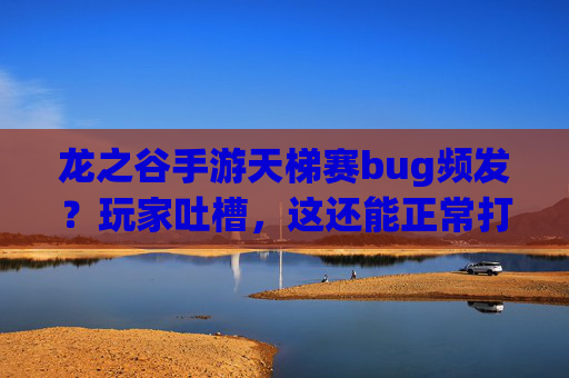 龙之谷手游天梯赛bug频发?玩家吐槽,这还能正常打吗?