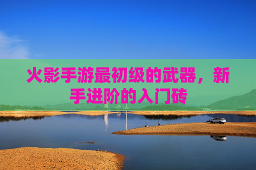 火影手游最初级的武器,新手进阶的入门砖