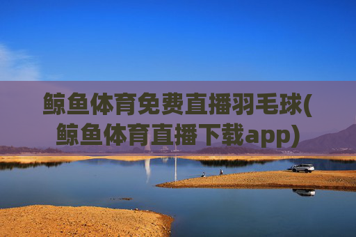 鲸鱼体育免费直播羽毛球(鲸鱼体育直播下载app)