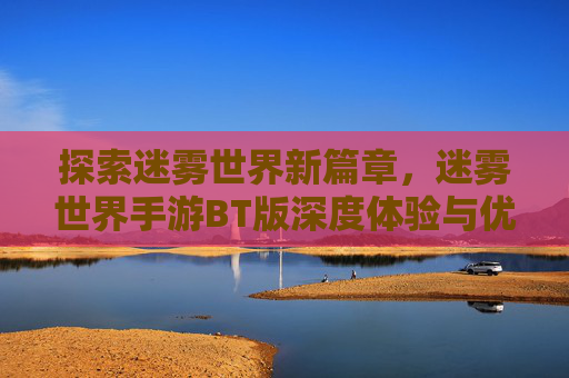 探索迷雾世界新篇章,迷雾世界手游BT版深度体验与优势解析