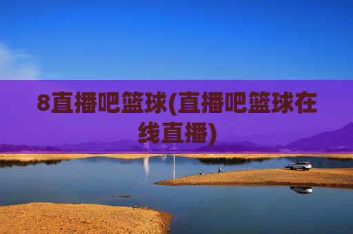 8直播吧篮球(直播吧篮球在线直播)