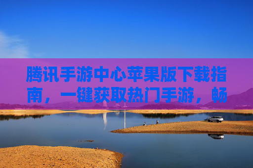 腾讯手游中心苹果版下载指南,一键获取热门手游,畅享移动娱乐新体验