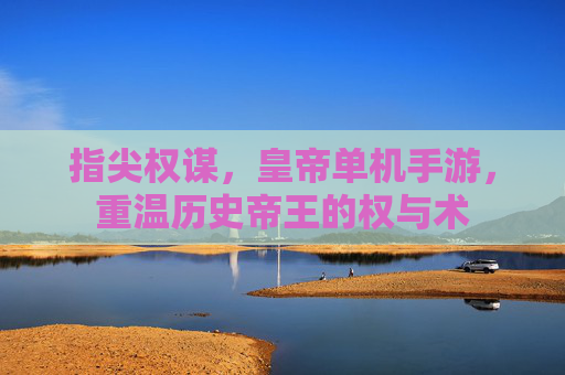 指尖权谋,皇帝单机手游,重温历史帝王的权与术