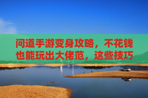 问道手游变身攻略,不花钱也能玩出大佬范,这些技巧助你轻松变身!