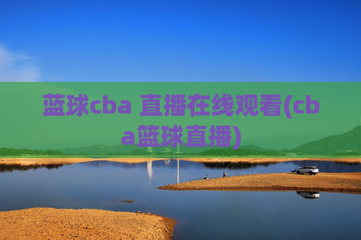 蓝球cba 直播在线观看(cba篮球直播)