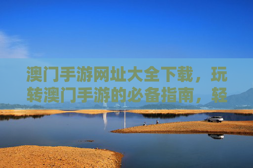 澳门手游网址大全下载，玩转澳门手游的必备指南，轻松获取最新最全手游入口