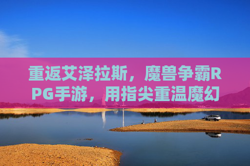 重返艾泽拉斯,魔兽争霸RPG手游,用指尖重温魔幻经典