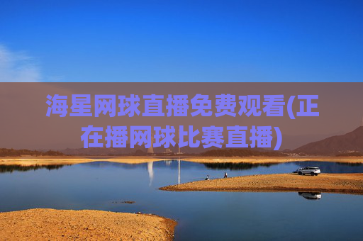 海星网球直播免费观看(正在播网球比赛直播)