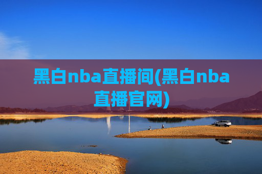 黑白nba直播间(黑白nba直播官网)