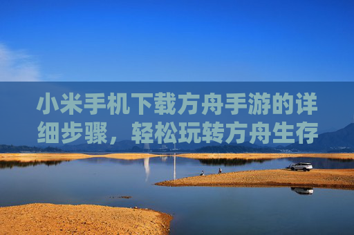 小米手机下载方舟手游的详细步骤,轻松玩转方舟生存进化,小米手机下载方舟手游的详细步骤,轻松玩转方舟生存进化
