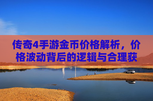 传奇4手游金币价格解析，价格波动背后的逻辑与合理获取指南