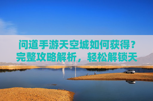 问道手游天空城如何获得？完整攻略解析，轻松解锁天空城玩法