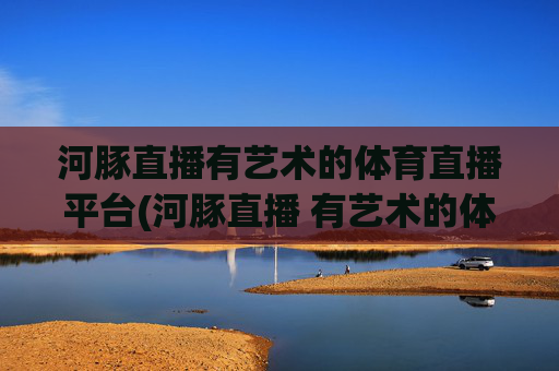 河豚直播有艺术的体育直播平台(河豚直播 有艺术的体育直播平台 足球直播 nba直播)