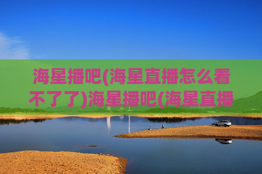 海星播吧(海星直播怎么看不了了)海星播吧(海星直播怎么看不了了)
