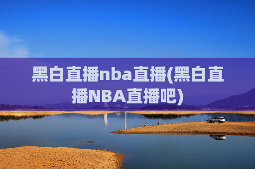 黑白直播nba直播(黑白直播NBA直播吧)