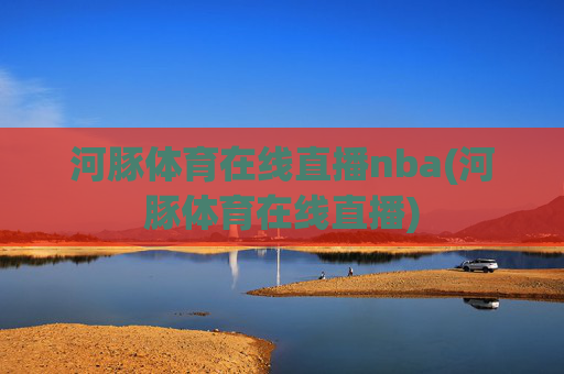 河豚体育在线直播nba(河豚体育在线直播)