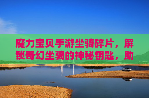 魔力宝贝手游坐骑碎片,解锁奇幻坐骑的神秘钥匙,助力冒险者驰骋异世界
