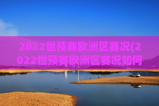 2022世预赛欧洲区赛况(2022世预赛欧洲区赛况如何)