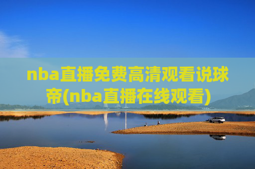 nba直播免费高清观看说球帝(nba直播在线观看)
