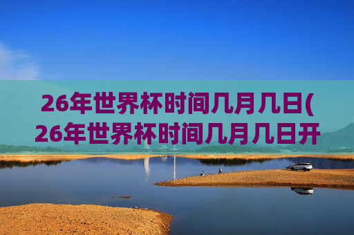 26年世界杯时间几月几日(26年世界杯时间几月几日开赛)26年世界杯时间几月几日（开赛时间）