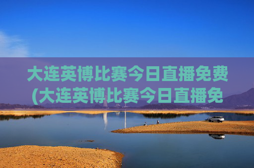 大连英博比赛今日直播免费(大连英博比赛今日直播免费青岛海牛对大连英博直播)