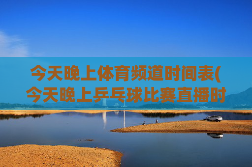 今天晚上体育频道时间表(今天晚上乒乓球比赛直播时间表)