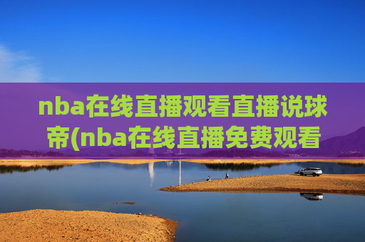 nba在线直播观看直播说球帝(nba在线直播免费观看直播)