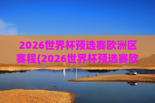 2026世界杯预选赛欧洲区赛程(2026世界杯预选赛欧洲区赛程表格)2026世界杯预选赛欧洲区赛程(表格)
