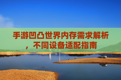 手游凹凸世界内存需求解析，不同设备适配指南