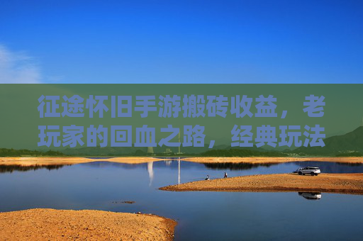征途怀旧手游搬砖收益,老玩家的回血之路,经典玩法下的收益解析