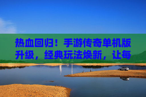 热血回归！手游传奇单机版升级，经典玩法焕新，让每一位玩家重燃传奇梦