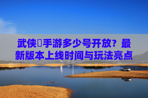 武侠乂手游多少号开放?最新版本上线时间与玩法亮点抢先看