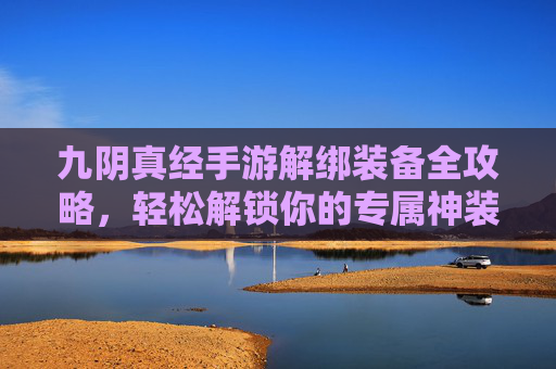 九阴真经手游解绑装备全攻略，轻松解锁你的专属神装