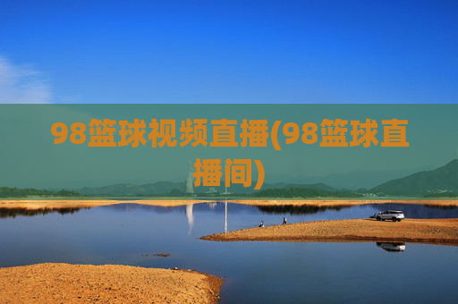 98篮球视频直播(98篮球直播间)