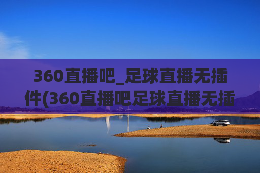 360直播吧_足球直播无插件(360直播吧足球直播无插件直播cct 5)