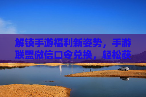 解锁手游福利新姿势，手游联盟微信口令兑换，轻松获取专属奖励！解锁手游福利新姿势，手游联盟微信口令兑换，轻松获取专属奖励！