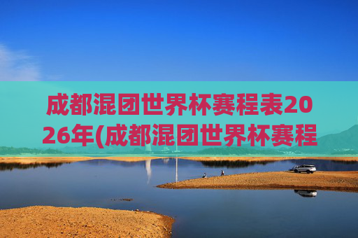 成都混团世界杯赛程表2026年(成都混团世界杯赛程表2026年)