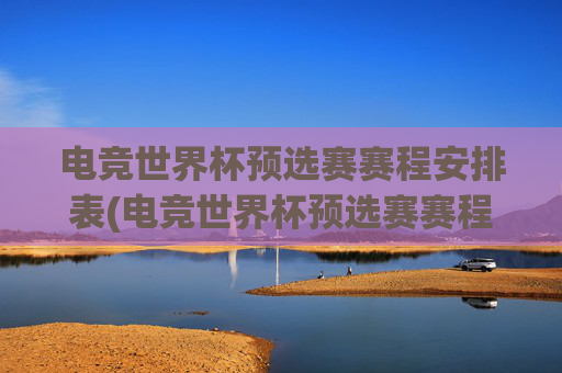 电竞世界杯预选赛赛程安排表(电竞世界杯预选赛赛程安排表最新)