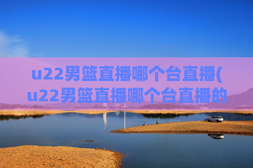 u22男篮直播哪个台直播(u22男篮直播哪个台直播的)