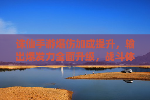 诛仙手游爆伤加成提升，输出爆发力全面升级，战斗体验焕然一新