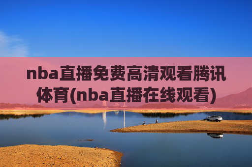 nba直播免费高清观看腾讯体育(nba直播在线观看)