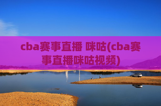 cba赛事直播 咪咕(cba赛事直播咪咕视频)