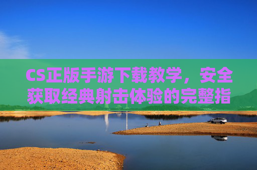 CS正版手游下载教学,安全获取经典射击体验的完整指南
