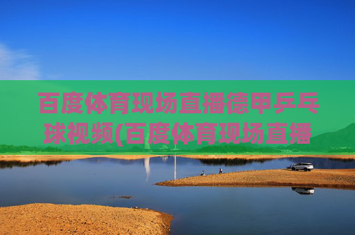 百度体育现场直播德甲乒乓球视频(百度体育现场直播德甲乒乓球视频)