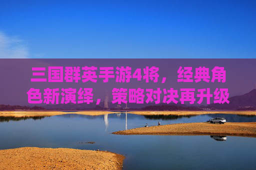 三国群英手游4将，经典角色新演绎，策略对决再升级