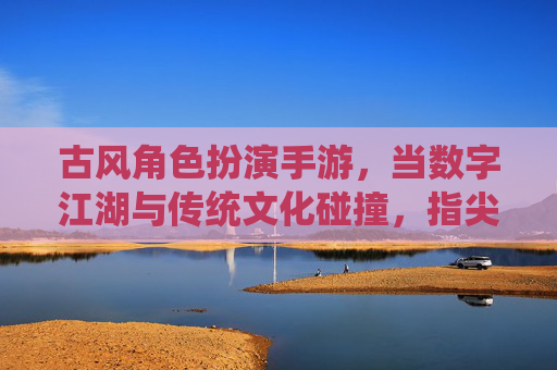 古风角色扮演手游，当数字江湖与传统文化碰撞，指尖下的侠客梦如何重焕生机？