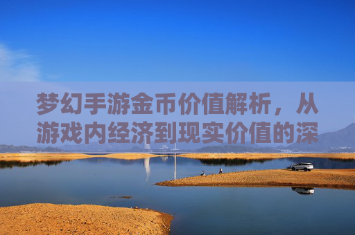 梦幻手游金币价值解析，从游戏内经济到现实价值的深度探讨