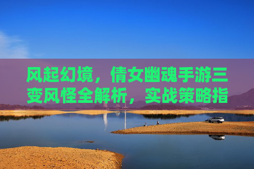 风起幻境，倩女幽魂手游三变风怪全解析，实战策略指南