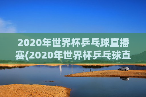 2020年世界杯乒乓球直播赛(2020年世界杯乒乓球直播赛程)