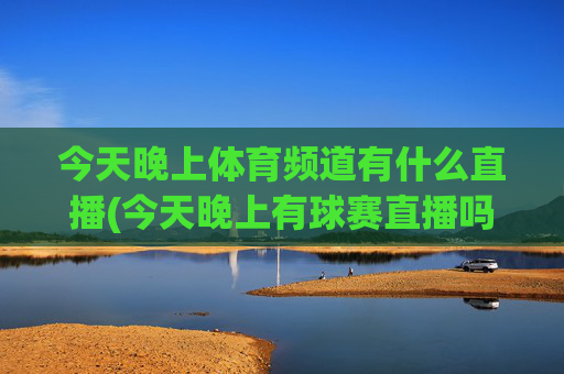 今天晚上体育频道有什么直播(今天晚上有球赛直播吗)